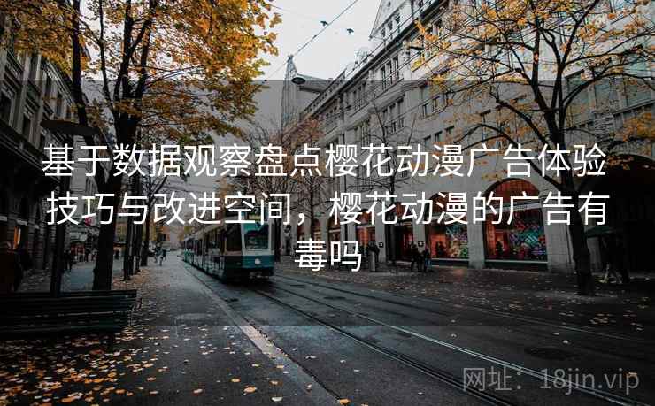 基于数据观察盘点樱花动漫广告体验 技巧与改进空间，樱花动漫的广告有毒吗