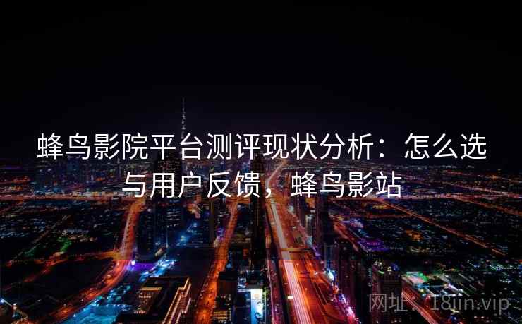 蜂鸟影院平台测评现状分析：怎么选与用户反馈，蜂鸟影站