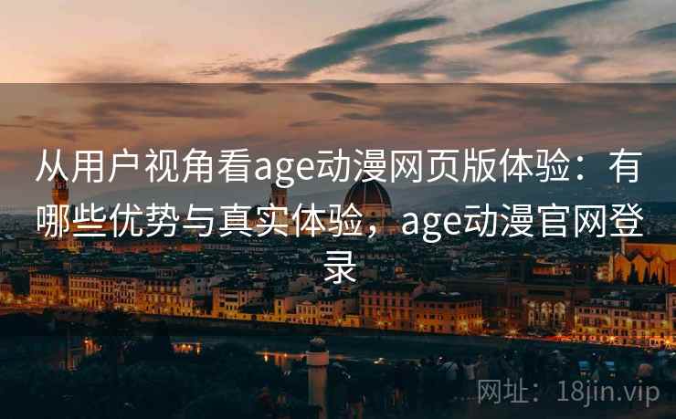 从用户视角看age动漫网页版体验：有哪些优势与真实体验，age动漫官网登录