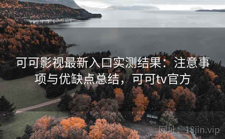 可可影视最新入口实测结果：注意事项与优缺点总结，可可tv官方