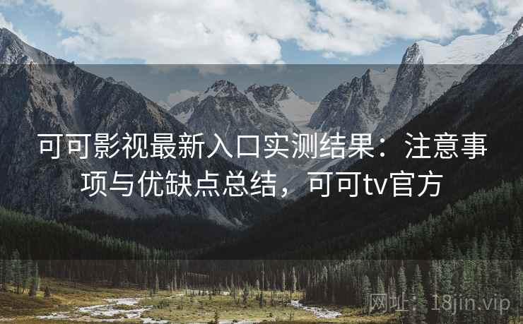 可可影视最新入口实测结果：注意事项与优缺点总结，可可tv官方