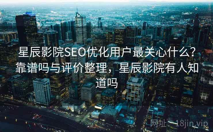 星辰影院SEO优化用户最关心什么？靠谱吗与评价整理，星辰影院有人知道吗