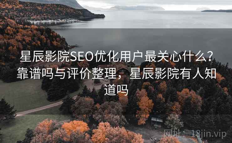 星辰影院SEO优化用户最关心什么？靠谱吗与评价整理，星辰影院有人知道吗