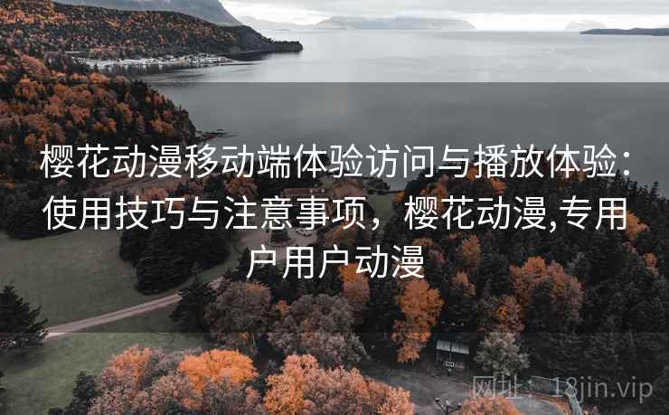 樱花动漫移动端体验访问与播放体验：使用技巧与注意事项，樱花动漫,专用户用户动漫