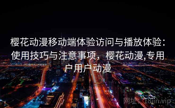 樱花动漫移动端体验访问与播放体验：使用技巧与注意事项，樱花动漫,专用户用户动漫