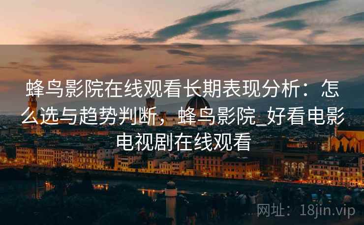 蜂鸟影院在线观看长期表现分析：怎么选与趋势判断，蜂鸟影院_好看电影电视剧在线观看
