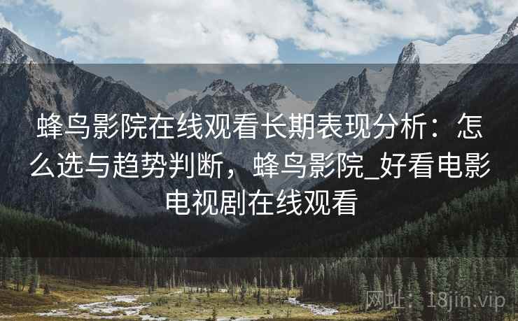 蜂鸟影院在线观看长期表现分析：怎么选与趋势判断，蜂鸟影院_好看电影电视剧在线观看