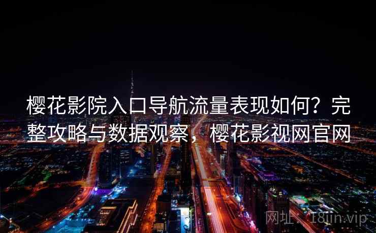 樱花影院入口导航流量表现如何？完整攻略与数据观察，樱花影视网官网