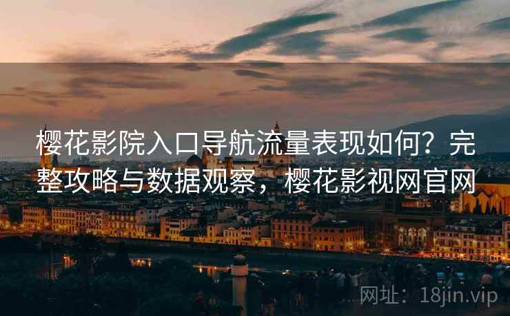 樱花影院入口导航流量表现如何？完整攻略与数据观察，樱花影视网官网