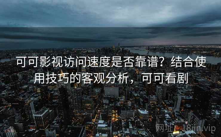 可可影视访问速度是否靠谱？结合使用技巧的客观分析，可可看剧