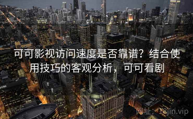 可可影视访问速度是否靠谱？结合使用技巧的客观分析，可可看剧