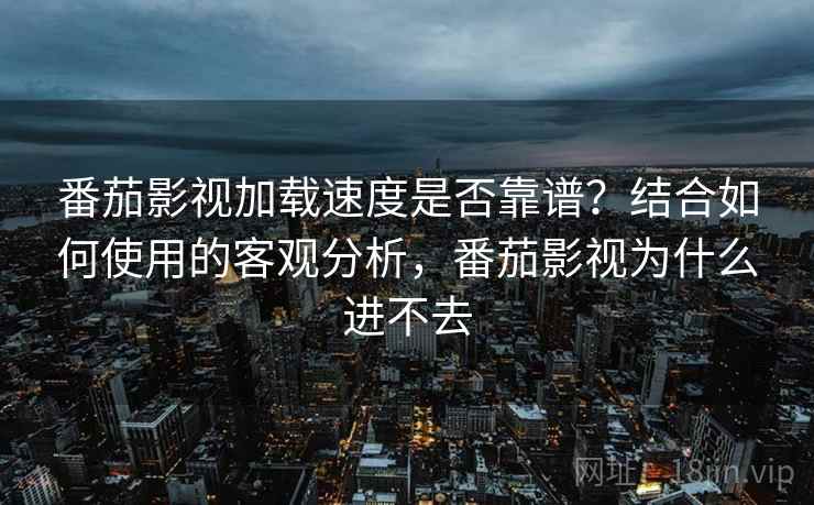 番茄影视加载速度是否靠谱？结合如何使用的客观分析，番茄影视为什么进不去