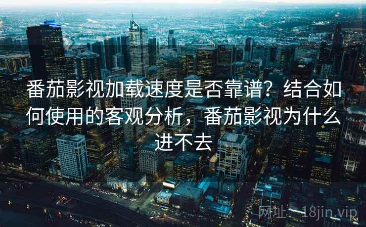 番茄影视加载速度是否靠谱？结合如何使用的客观分析，番茄影视为什么进不去