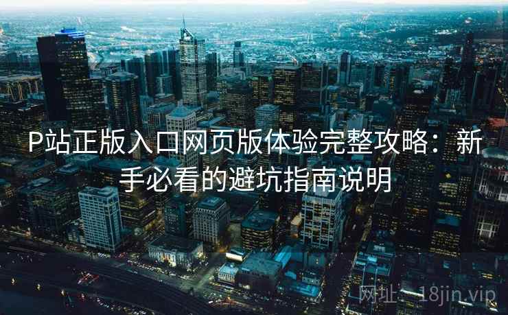 P站正版入口网页版体验完整攻略:新手必看的避坑指南说明 P站正版入口网页版体验完整攻略:新手必看的避坑指南说明