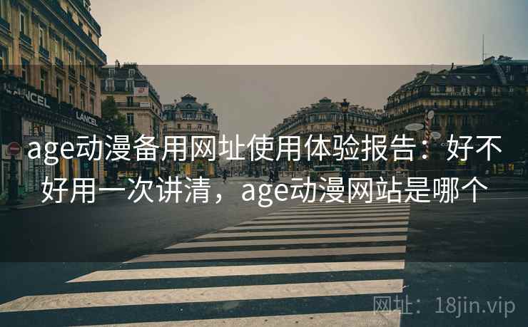 age动漫备用网址使用体验报告：好不好用一次讲清，age动漫网站是哪个
