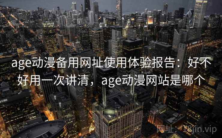 age动漫备用网址使用体验报告:好不好用一次讲清,age动漫网站是哪个 age动漫备用网址使用体验报告:好不好用一次讲清,age动漫网站是哪个