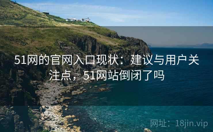 51网的官网入口现状：建议与用户关注点，51网站倒闭了吗