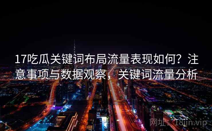 17吃瓜关键词布局流量表现如何?注意事项与数据观察,关键词流量分析 17吃瓜关键词布局流量表现如何?注意事项与数据观察,关键词流量分析