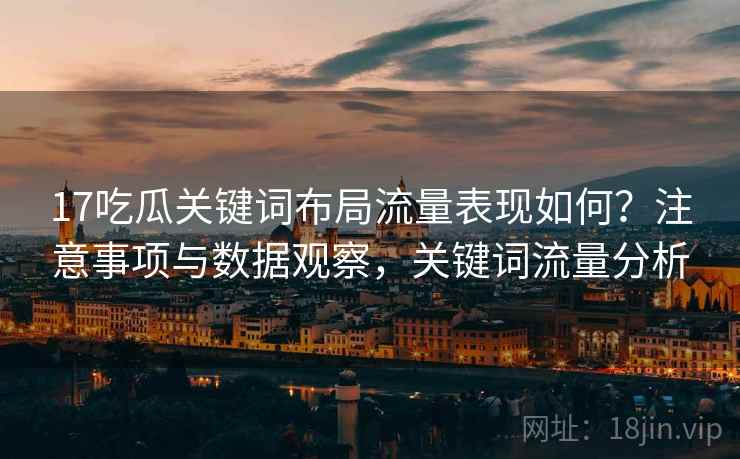 17吃瓜关键词布局流量表现如何？注意事项与数据观察，关键词流量分析