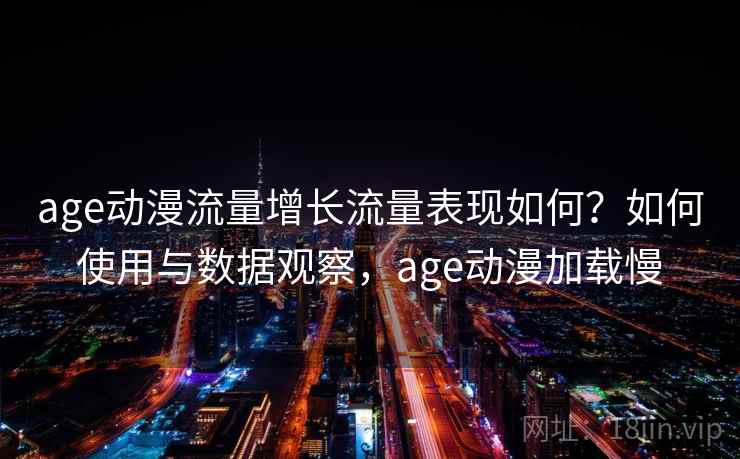 age动漫流量增长流量表现如何？如何使用与数据观察，age动漫加载慢