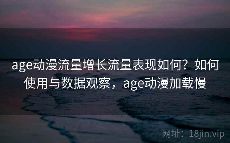 age动漫流量增长流量表现如何？如何使用与数据观察，age动漫加载慢