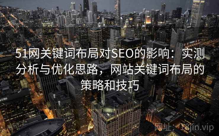 51网关键词布局对SEO的影响：实测分析与优化思路，网站关键词布局的策略和技巧