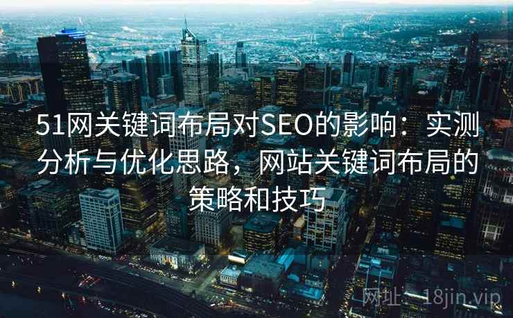 51网关键词布局对SEO的影响：实测分析与优化思路，网站关键词布局的策略和技巧
