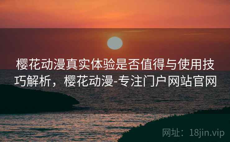 樱花动漫真实体验是否值得与使用技巧解析，樱花动漫-专注门户网站官网
