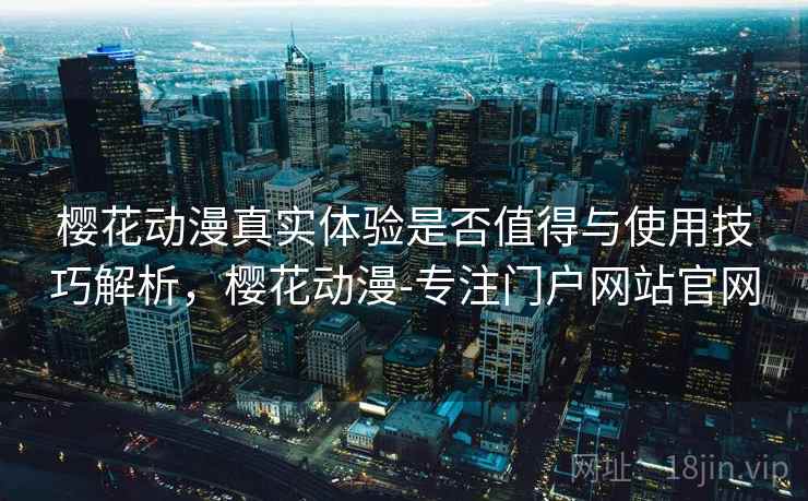 樱花动漫真实体验是否值得与使用技巧解析,樱花动漫-专注门户网站官网 樱花动漫真实体验是否值得与使用技巧解析,樱花动漫-专注门户网站官网