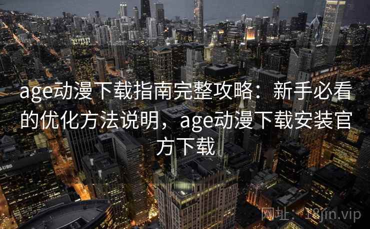age动漫下载指南完整攻略：新手必看的优化方法说明，age动漫下载安装官方下载