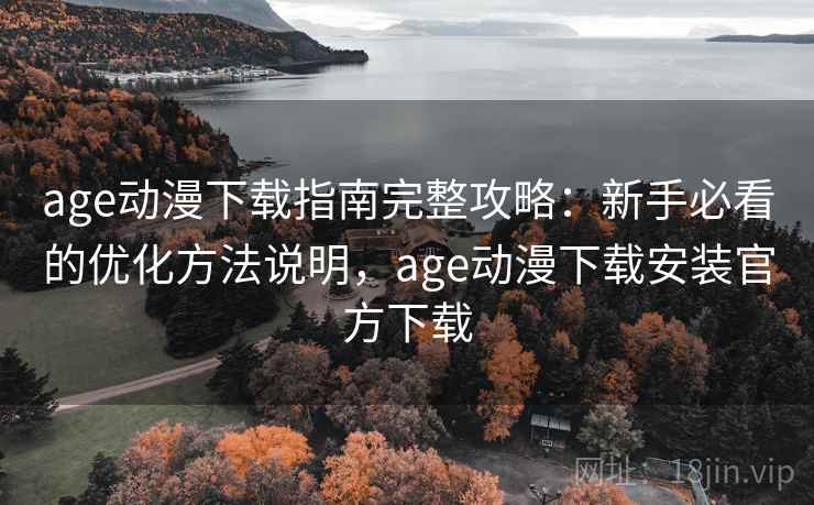 age动漫下载指南完整攻略：新手必看的优化方法说明，age动漫下载安装官方下载