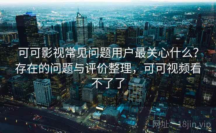 可可影视常见问题用户最关心什么？存在的问题与评价整理，可可视频看不了了