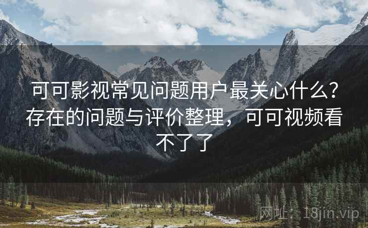 可可影视常见问题用户最关心什么？存在的问题与评价整理，可可视频看不了了