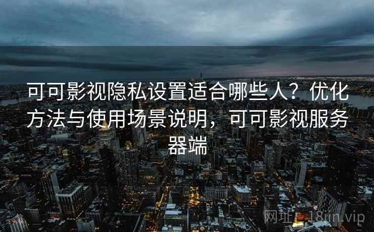 可可影视隐私设置适合哪些人？优化方法与使用场景说明，可可影视服务器端