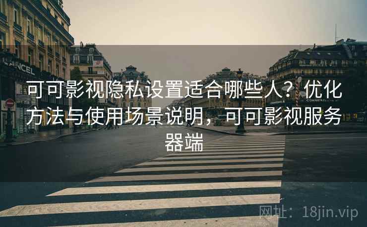 可可影视隐私设置适合哪些人？优化方法与使用场景说明，可可影视服务器端