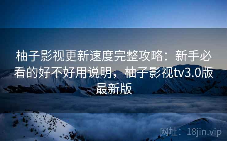 柚子影视更新速度完整攻略:新手必看的好不好用说明,柚子影视tv3.0版最新版 柚子影视更新速度完整攻略:新手必看的好不好用说明,柚子影视tv3.0版最新版
