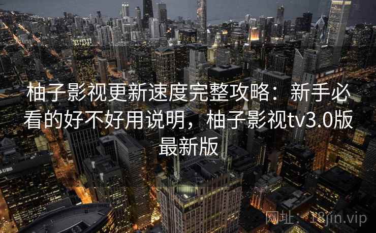 柚子影视更新速度完整攻略：新手必看的好不好用说明，柚子影视tv3.0版最新版