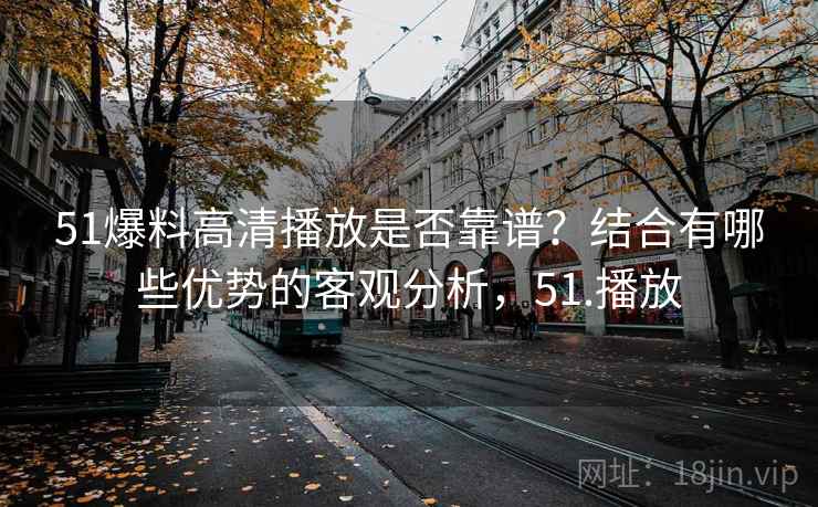 51爆料高清播放是否靠谱?结合有哪些优势的客观分析,51.播放 51爆料高清播放是否靠谱?结合有哪些优势的客观分析,51.播放