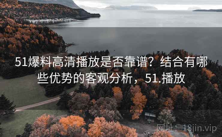51爆料高清播放是否靠谱？结合有哪些优势的客观分析，51.播放
