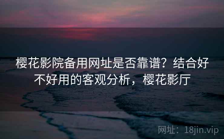 樱花影院备用网址是否靠谱？结合好不好用的客观分析，樱花影厅
