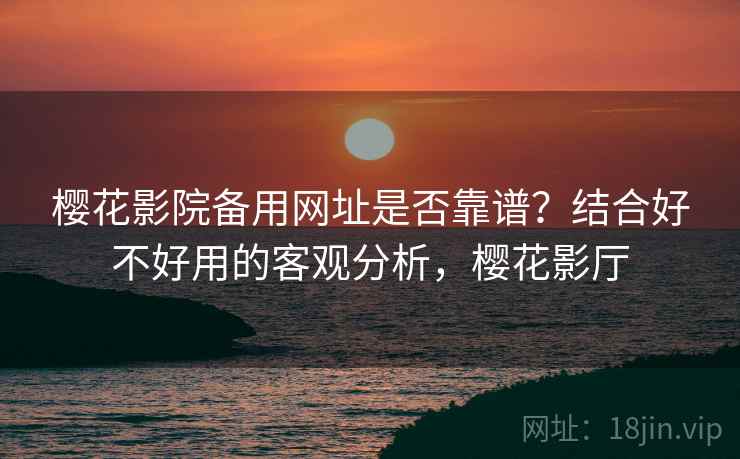 樱花影院备用网址是否靠谱?结合好不好用的客观分析,樱花影厅 樱花影院备用网址是否靠谱?结合好不好用的客观分析,樱花影厅