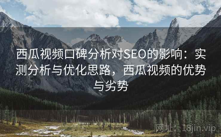 西瓜视频口碑分析对SEO的影响：实测分析与优化思路，西瓜视频的优势与劣势