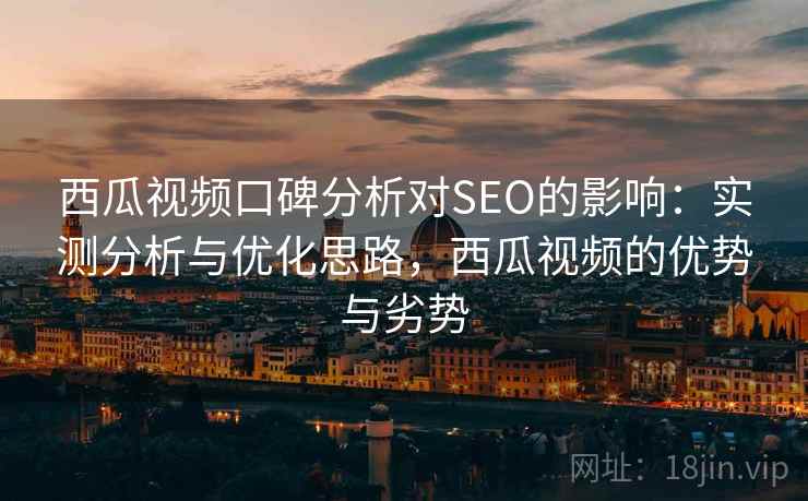 西瓜视频口碑分析对SEO的影响：实测分析与优化思路，西瓜视频的优势与劣势